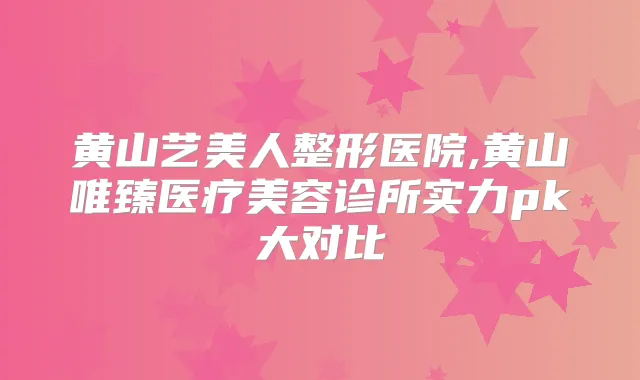 黄山艺美人整形医院,黄山唯臻医疗美容诊所实力pk大对比