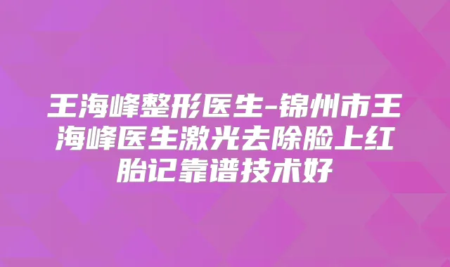 王海峰整形医生-锦州市王海峰医生激光去除脸上红胎记靠谱技术好