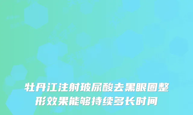 牡丹江注射玻尿酸去黑眼圈整形效果能够持续多长时间