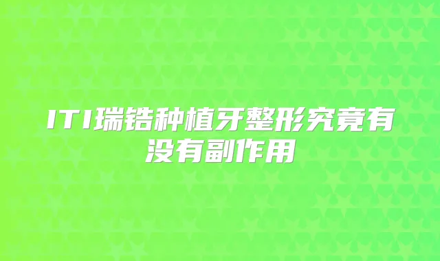 ITI瑞锆种植牙整形究竟有没有副作用