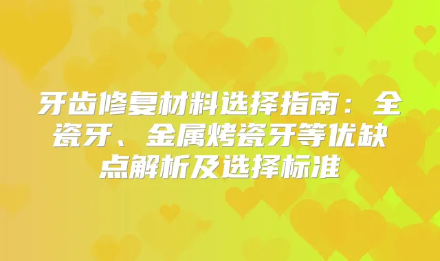 牙齿修复材料选择指南：全瓷牙、金属烤瓷牙等优缺点解析及选择标准