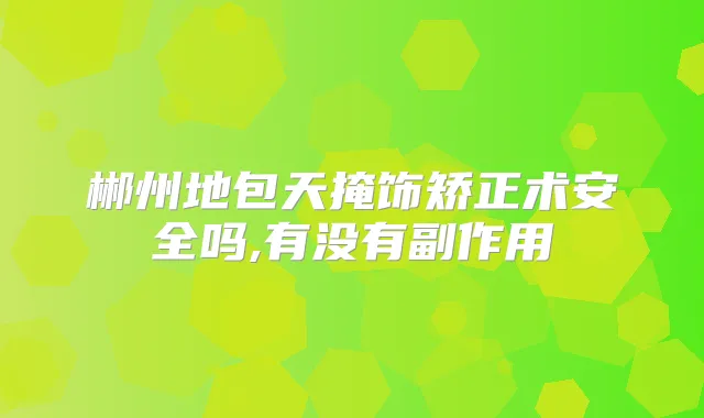 郴州地包天掩饰矫正术安全吗,有没有副作用