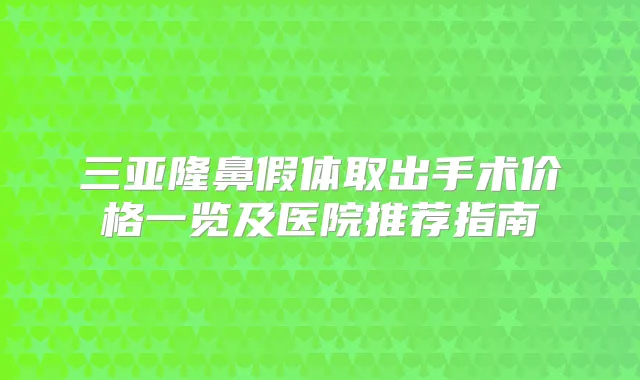 三亚隆鼻假体取出手术价格一览及医院推荐指南