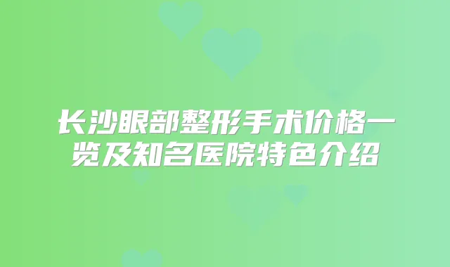 长沙眼部整形手术价格一览及知名医院特色介绍