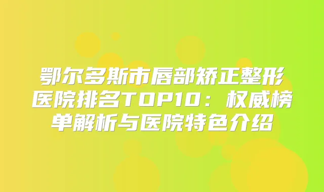 鄂尔多斯市唇部矫正整形医院排名TOP10:榜单解析与医院特色介绍