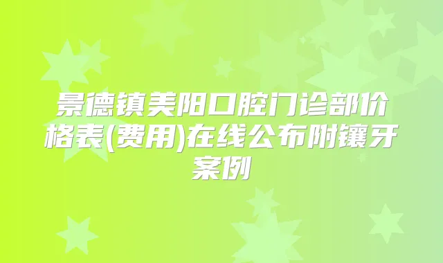 景德镇美阳口腔门诊部价格表(费用)在线公布附镶牙案例