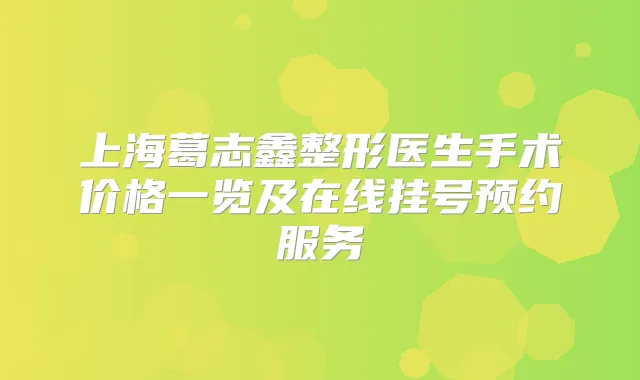 上海葛志鑫整形医生手术价格一览及在线挂号预约服务