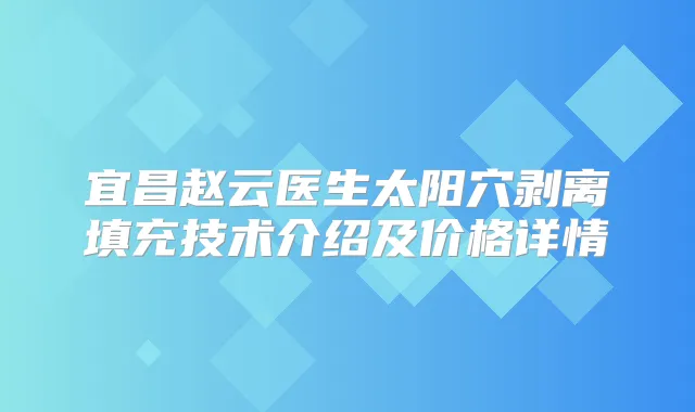 宜昌赵云医生太阳穴剥离填充技术介绍及价格详情