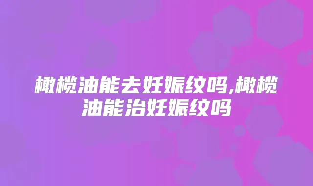 橄榄油能去妊娠纹吗,橄榄油能治妊娠纹吗