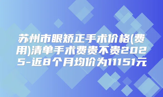 苏州市眼矫正手术价格(费用)清单手术费贵不贵2025-近8个月均价为11151元