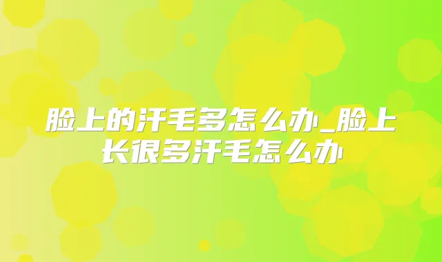 脸上的汗毛多怎么办_脸上长很多汗毛怎么办