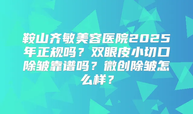 鞍山齐敏美容医院2025年正规吗？双眼皮小切口除皱靠谱吗？微创除皱怎么样？