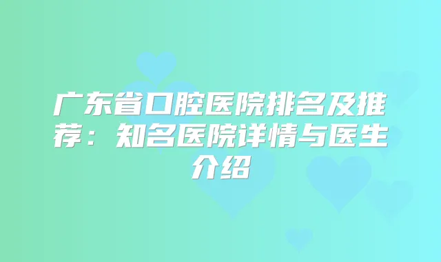 广东省口腔医院排名及推荐:知名医院详情与医生介绍
