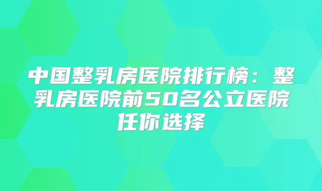 中国整乳房医院排行榜：整乳房医院前50名公立医院任你选择