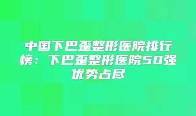 中国下巴歪整形医院排行榜：下巴歪整形医院50强优势占尽