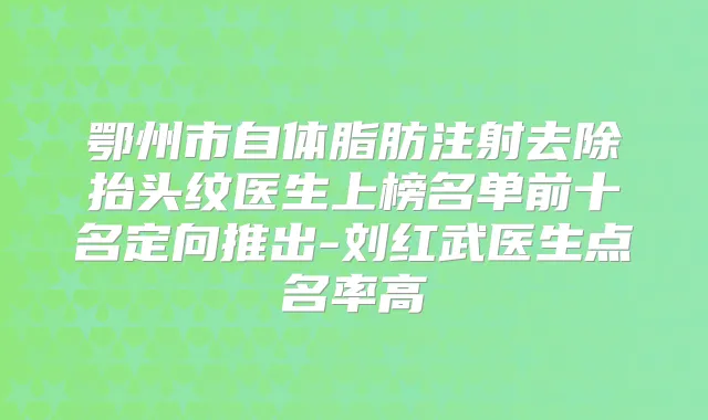 鄂州市自体脂肪注射去除抬头纹医生上榜名单前十名定向推出-刘红武医生点名率高