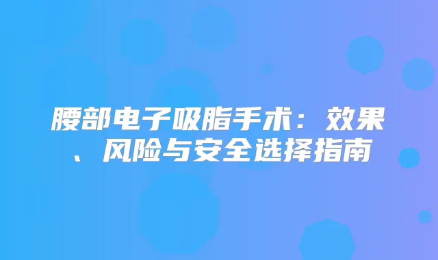 腰部电子吸脂手术：效果、风险与安全选择指南