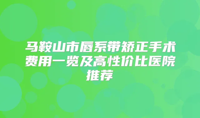马鞍山市唇系带矫正手术费用一览及高性价比医院推荐