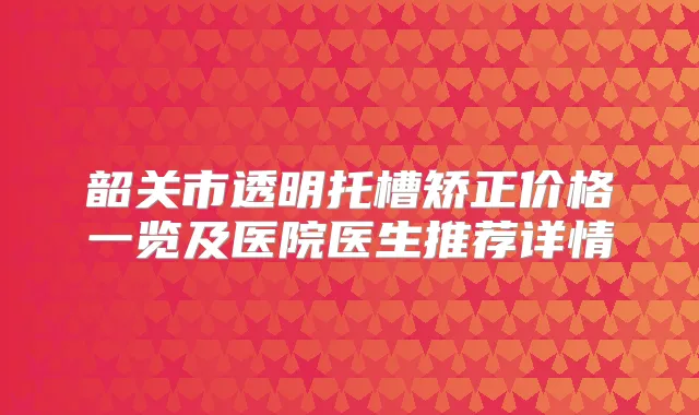 韶关市透明托槽矫正价格一览及医院医生推荐详情