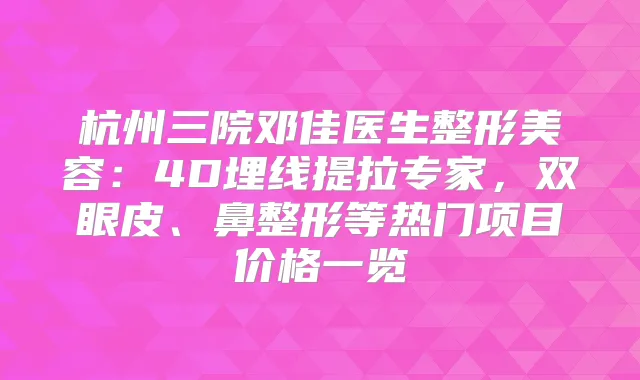 杭州三院邓佳医生整形美容：4D埋线提拉专家，双眼皮、鼻整形等热门项目价格一览