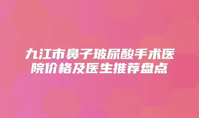九江市鼻子玻尿酸手术医院价格及医生推荐盘点