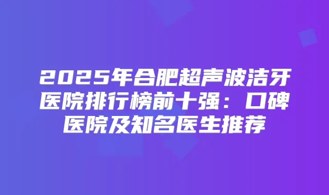 2025年合肥超声波洁牙医院排行榜前十强:口碑医院及知名医生推荐