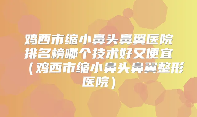 鸡西市缩小鼻头鼻翼医院排名榜哪个技术好又便宜（鸡西市缩小鼻头鼻翼整形医院）