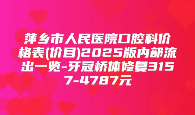 萍乡市人民医院口腔科价格表(价目)2025版内部流出一览-牙冠桥体修复3157-4787元