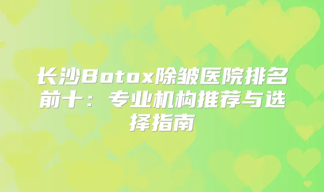 长沙Botox除皱医院排名前十：专业机构推荐与选择指南