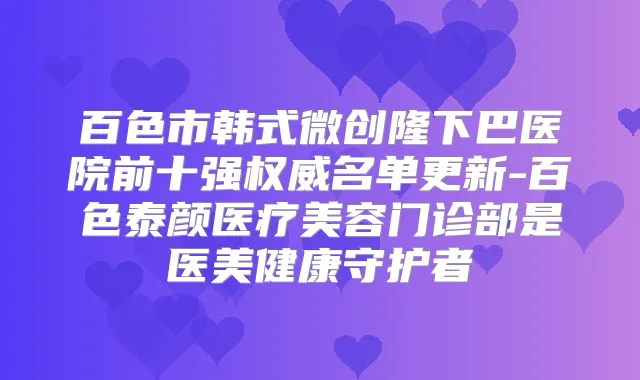 百色市韩式微创隆下巴医院前十强名单更新-百色泰颜医疗美容门诊部是医美健康守护者