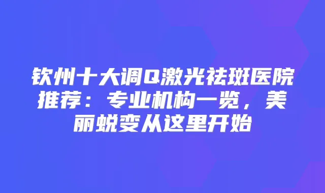 钦州十大调Q激光祛斑医院推荐：专业机构一览，美丽蜕变从这里开始