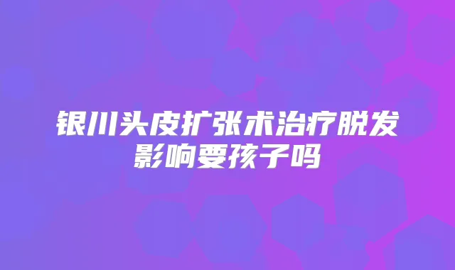 银川头皮扩张术脱发影响要孩子吗