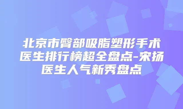 北京市臀部吸脂塑形手术医生排行榜超全盘点-宋扬医生人气新秀盘点