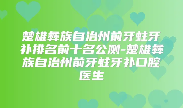 楚雄彝族自治州前牙蛀牙补排名前十名公测-楚雄彝族自治州前牙蛀牙补口腔医生