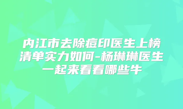 内江市去除痘印医生上榜清单实力如何-杨琳琳医生一起来看看哪些牛