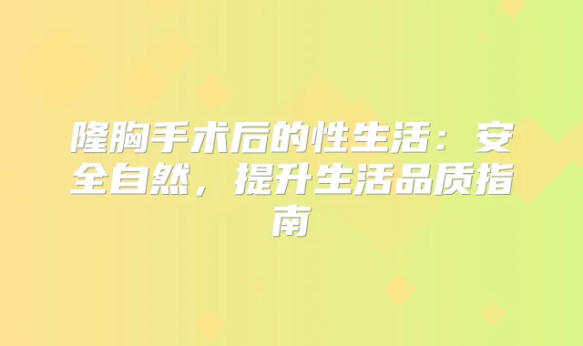 隆胸手术后的性生活:安全自然,提升生活品质指南
