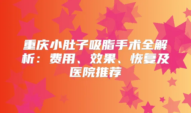 重庆小肚子吸脂手术全解析:费用、效果、恢复及医院推荐