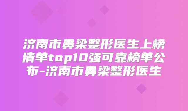 济南市鼻梁整形医生上榜清单top10强可靠榜单公布-济南市鼻梁整形医生