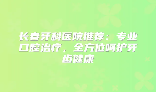 长春牙科医院推荐：专业口腔，全方位呵护牙齿健康