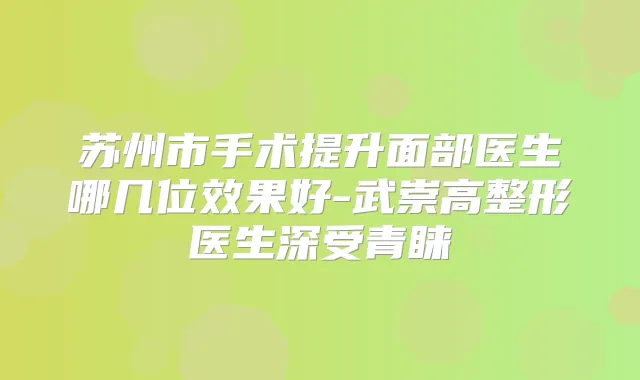 苏州市手术提升面部医生哪几位效果好-武崇高整形医生深受青睐