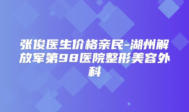 张俊医生价格亲民-湖州解放军第98医院整形美容外科