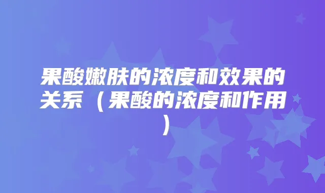 果酸嫩肤的浓度和效果的关系(果酸的浓度和作用)
