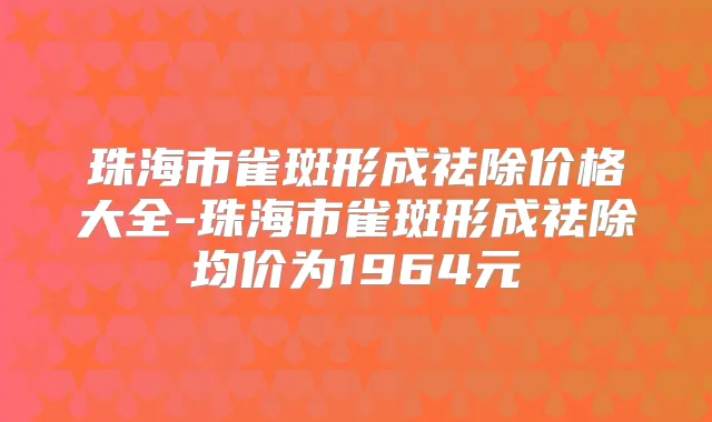 珠海市雀斑形成祛除价格大全-珠海市雀斑形成祛除均价为1964元