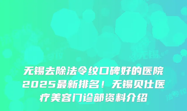 无锡去除法令纹口碑好的医院2025新排名！无锡贝仕医疗美容门诊部资料介绍