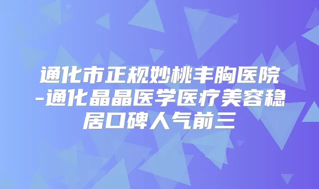 通化市正规妙桃丰胸医院-通化晶晶医学医疗美容稳居口碑人气前三