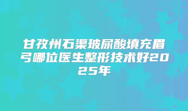 甘孜州石渠玻尿酸填充眉弓哪位医生整形技术好2025年