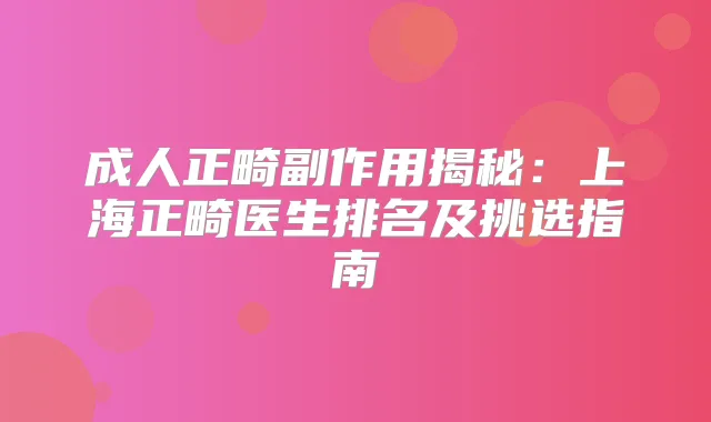 成人正畸副作用揭秘:上海正畸医生排名及挑选指南