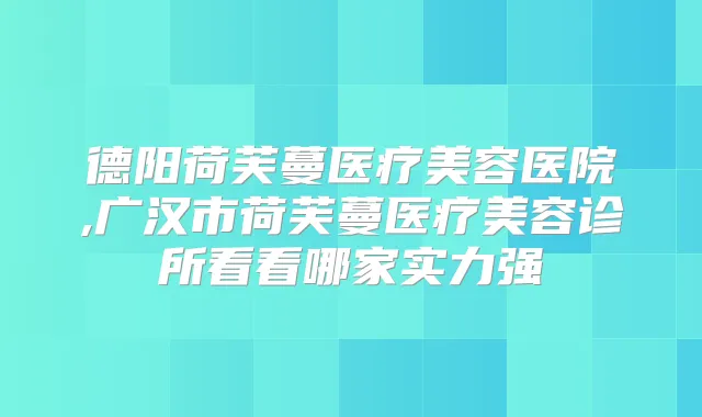 德阳荷芙蔓医疗美容医院,广汉市荷芙蔓医疗美容诊所看看哪家实力强