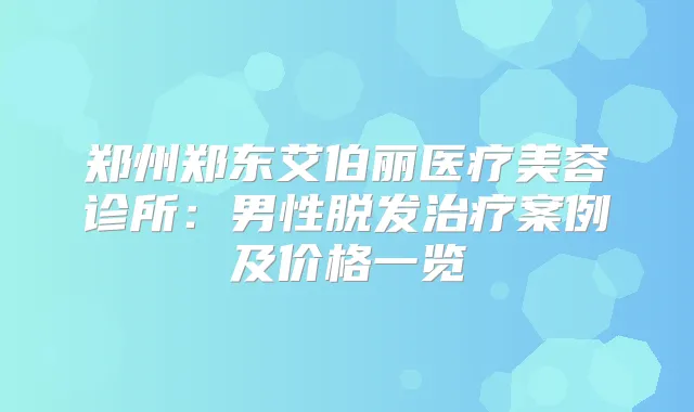 郑州郑东艾伯丽医疗美容诊所:男性脱发案例及价格一览