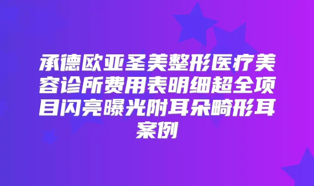 承德欧亚圣美整形医疗美容诊所费用表明细超全项目闪亮曝光附耳朵畸形耳案例